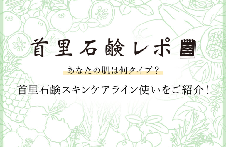 首里石鹸レポVol.38 あなたの肌は何タイプ？～首里石鹸スキンケアライン使いをご紹介！～