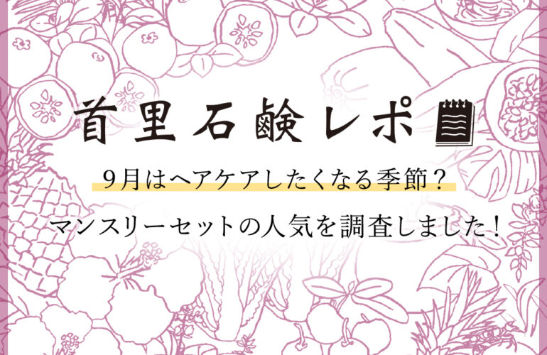 首里石鹸レポVol.41 ９月はヘアケアしたくなる季節？マンスリーセットの魅力を調査しました！