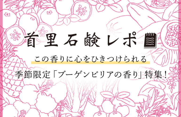 首里石鹸レポVol.42 この香りに心をひきつけられる～季節限定「ブーゲンビリアの香り」特集！～