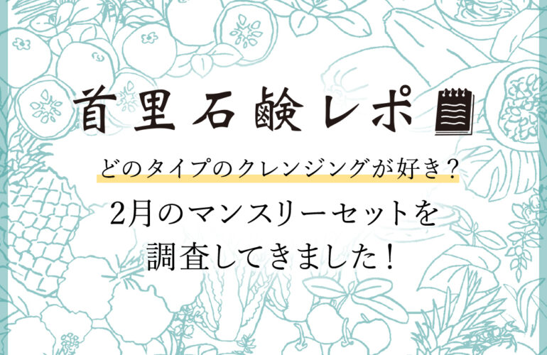 首里石鹸レポVol.46 どのタイプのクレンジングが好き？～2月のマンスリーセットを調査してきました～