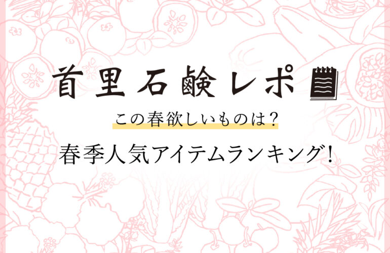 首里石鹸レポVol.48 この春欲しいものは？~春季人気アイテムランキング~