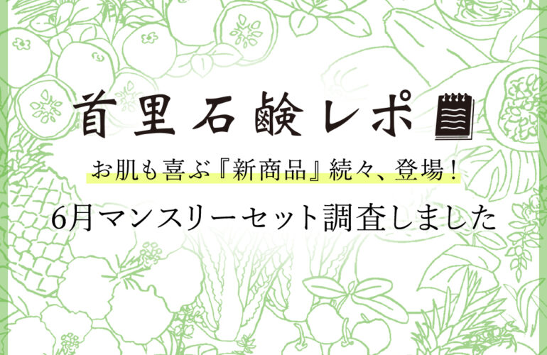 首里石鹸レポVol.50 お肌も喜ぶ『新商品』続々、登場！～6月マンスリーセット調査しました～